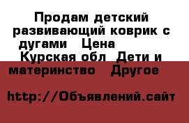 Продам детский развивающий коврик с дугами › Цена ­ 1 200 - Курская обл. Дети и материнство » Другое   